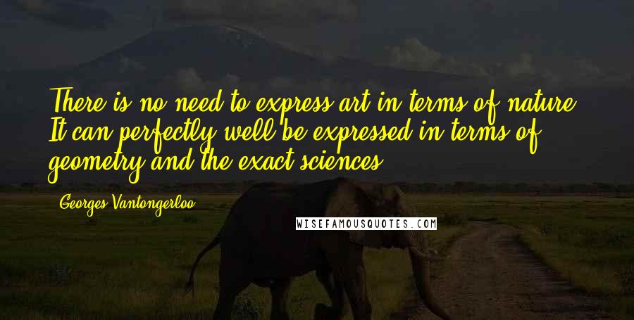 Georges Vantongerloo Quotes: There is no need to express art in terms of nature. It can perfectly well be expressed in terms of geometry and the exact sciences.