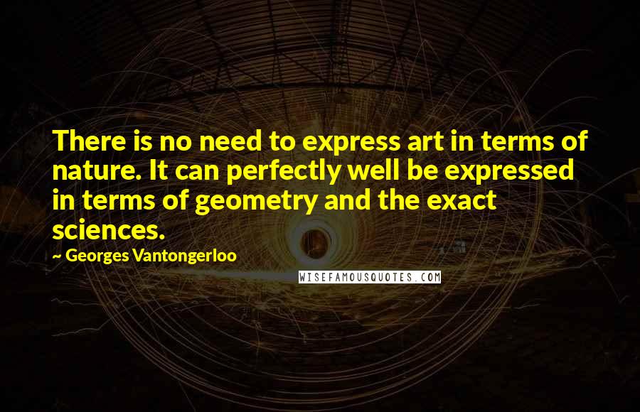 Georges Vantongerloo Quotes: There is no need to express art in terms of nature. It can perfectly well be expressed in terms of geometry and the exact sciences.