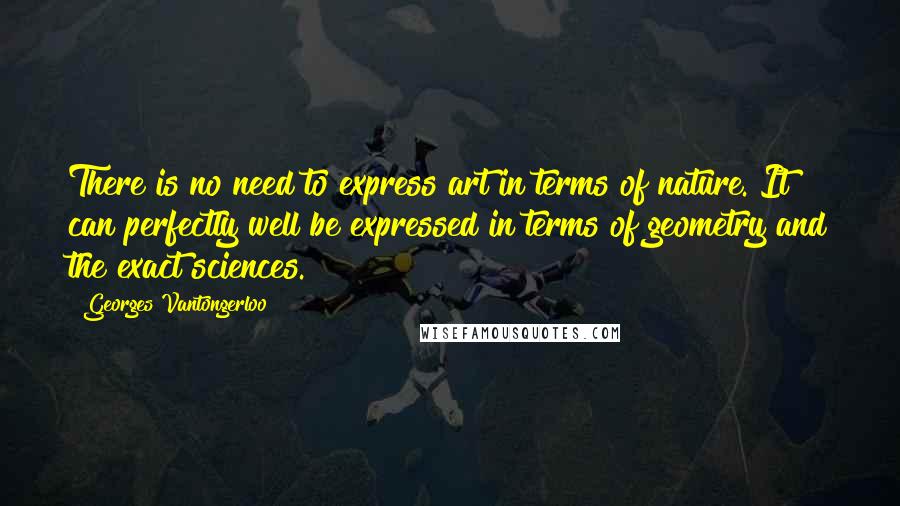 Georges Vantongerloo Quotes: There is no need to express art in terms of nature. It can perfectly well be expressed in terms of geometry and the exact sciences.