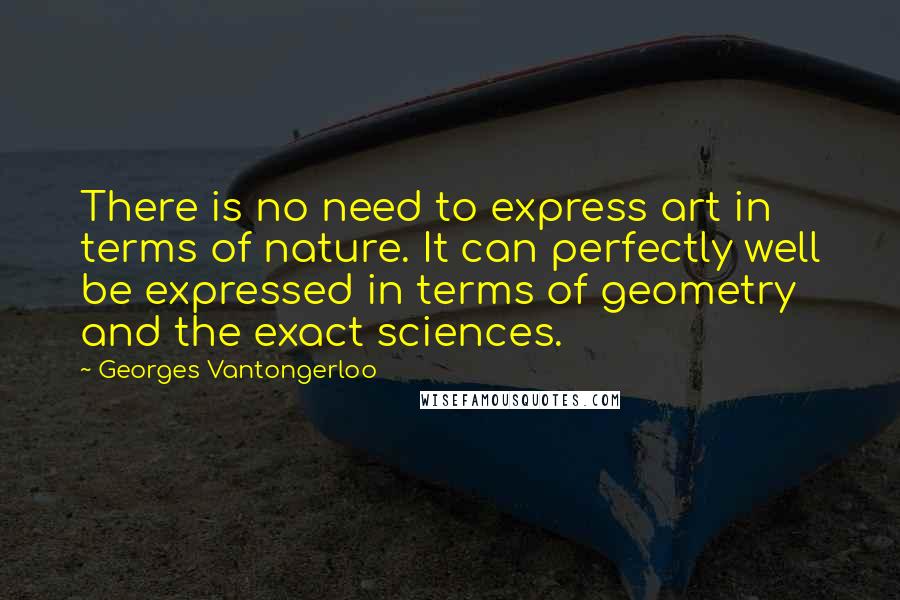 Georges Vantongerloo Quotes: There is no need to express art in terms of nature. It can perfectly well be expressed in terms of geometry and the exact sciences.