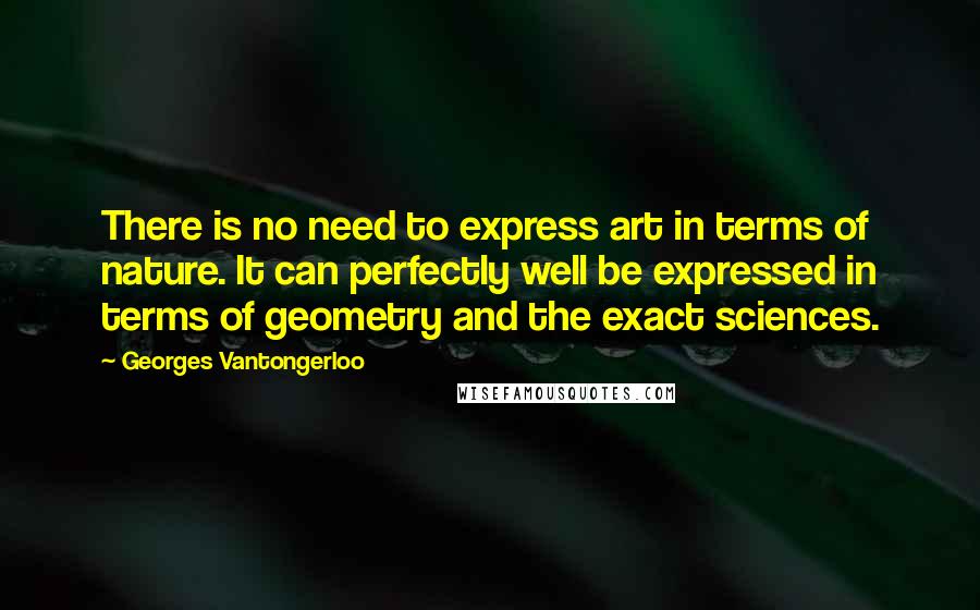 Georges Vantongerloo Quotes: There is no need to express art in terms of nature. It can perfectly well be expressed in terms of geometry and the exact sciences.