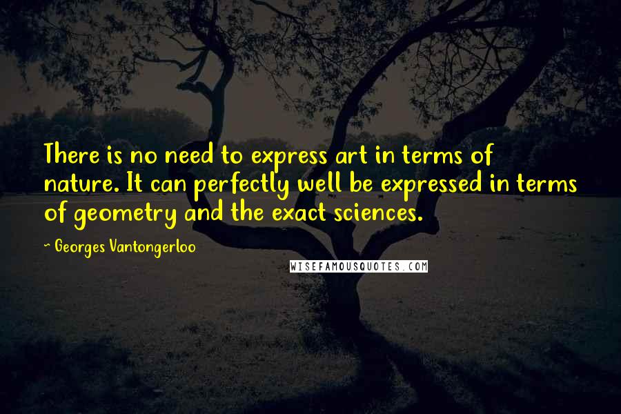 Georges Vantongerloo Quotes: There is no need to express art in terms of nature. It can perfectly well be expressed in terms of geometry and the exact sciences.