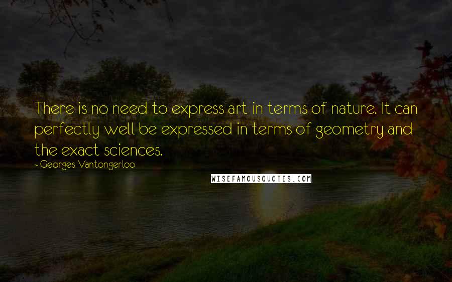 Georges Vantongerloo Quotes: There is no need to express art in terms of nature. It can perfectly well be expressed in terms of geometry and the exact sciences.