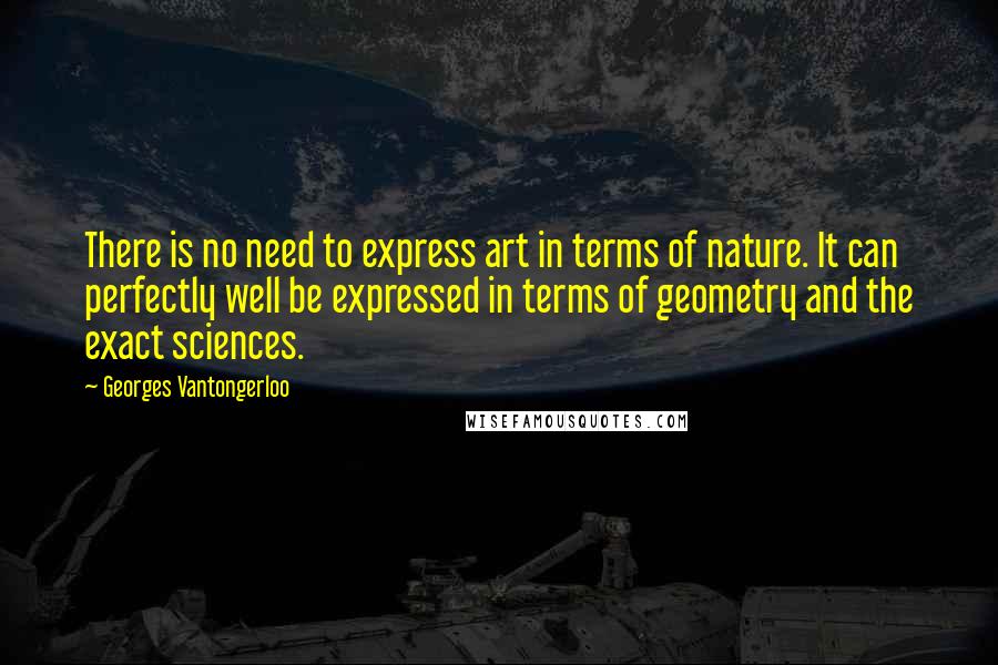 Georges Vantongerloo Quotes: There is no need to express art in terms of nature. It can perfectly well be expressed in terms of geometry and the exact sciences.