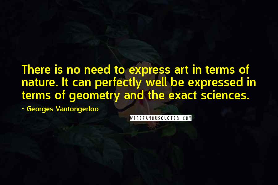 Georges Vantongerloo Quotes: There is no need to express art in terms of nature. It can perfectly well be expressed in terms of geometry and the exact sciences.