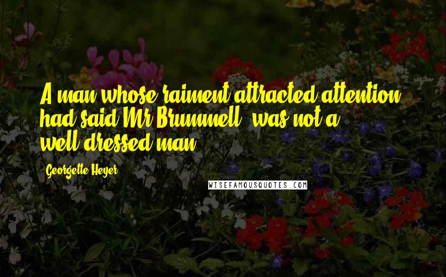 Georgette Heyer Quotes: A man whose raiment attracted attention, had said Mr Brummell, was not a well-dressed man.