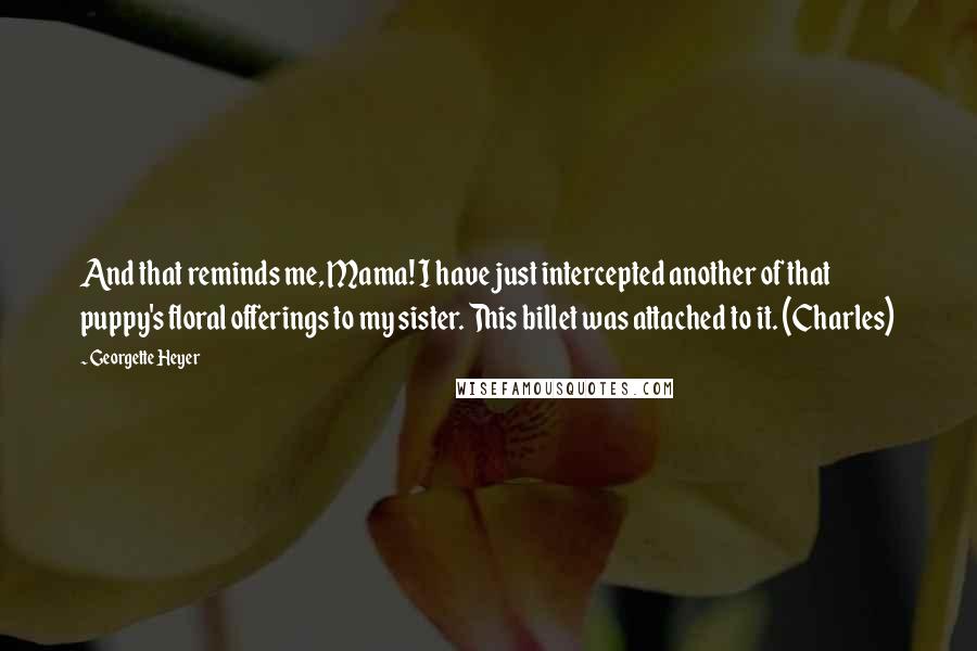 Georgette Heyer Quotes: And that reminds me, Mama! I have just intercepted another of that puppy's floral offerings to my sister. This billet was attached to it. (Charles)