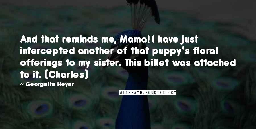 Georgette Heyer Quotes: And that reminds me, Mama! I have just intercepted another of that puppy's floral offerings to my sister. This billet was attached to it. (Charles)