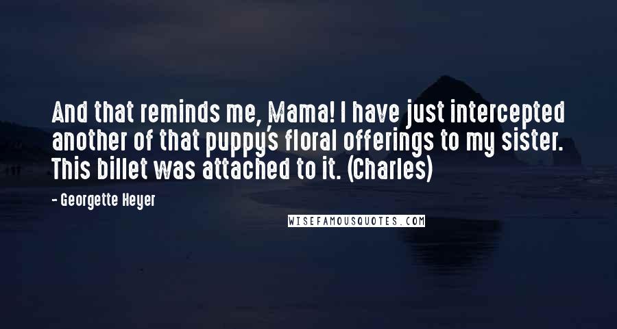 Georgette Heyer Quotes: And that reminds me, Mama! I have just intercepted another of that puppy's floral offerings to my sister. This billet was attached to it. (Charles)