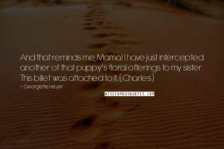Georgette Heyer Quotes: And that reminds me, Mama! I have just intercepted another of that puppy's floral offerings to my sister. This billet was attached to it. (Charles)