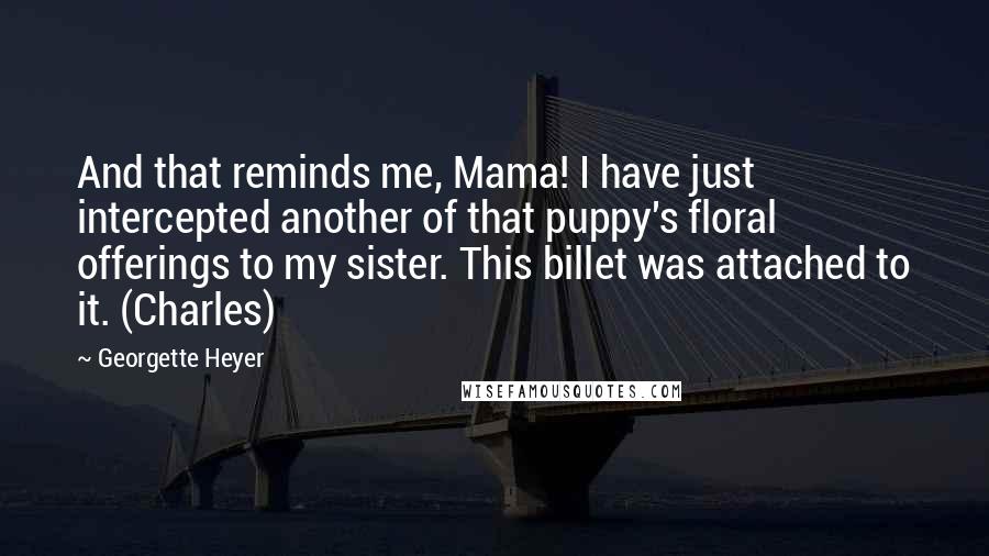 Georgette Heyer Quotes: And that reminds me, Mama! I have just intercepted another of that puppy's floral offerings to my sister. This billet was attached to it. (Charles)