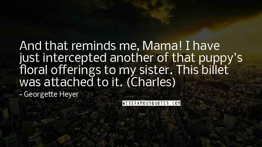 Georgette Heyer Quotes: And that reminds me, Mama! I have just intercepted another of that puppy's floral offerings to my sister. This billet was attached to it. (Charles)