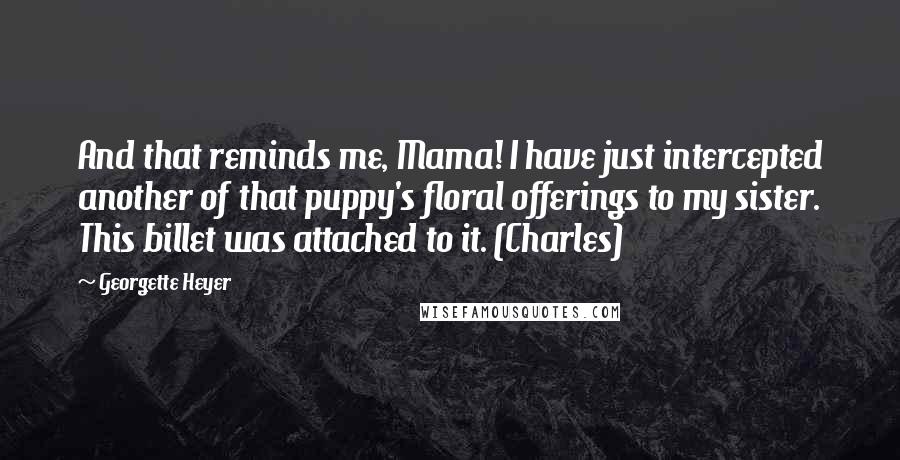 Georgette Heyer Quotes: And that reminds me, Mama! I have just intercepted another of that puppy's floral offerings to my sister. This billet was attached to it. (Charles)