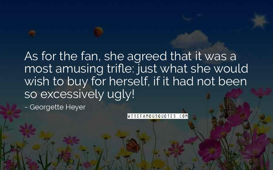 Georgette Heyer Quotes: As for the fan, she agreed that it was a most amusing trifle: just what she would wish to buy for herself, if it had not been so excessively ugly!