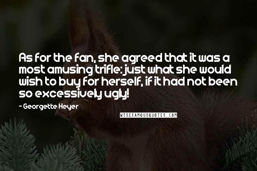 Georgette Heyer Quotes: As for the fan, she agreed that it was a most amusing trifle: just what she would wish to buy for herself, if it had not been so excessively ugly!