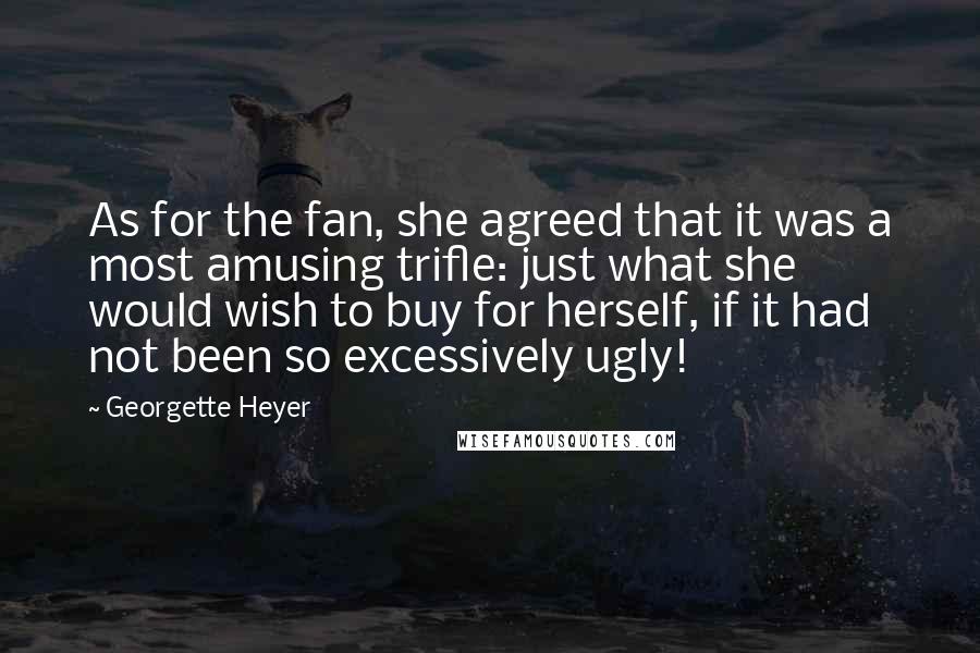 Georgette Heyer Quotes: As for the fan, she agreed that it was a most amusing trifle: just what she would wish to buy for herself, if it had not been so excessively ugly!