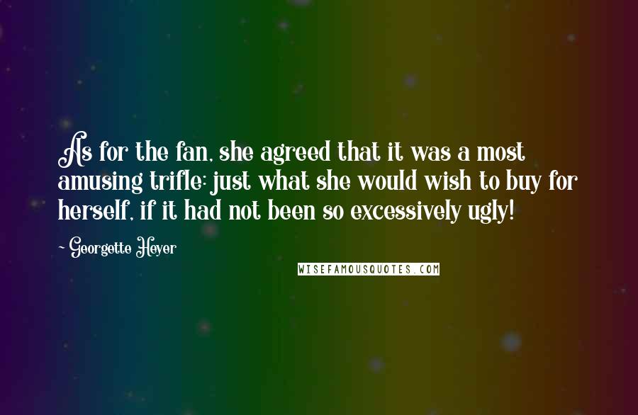 Georgette Heyer Quotes: As for the fan, she agreed that it was a most amusing trifle: just what she would wish to buy for herself, if it had not been so excessively ugly!