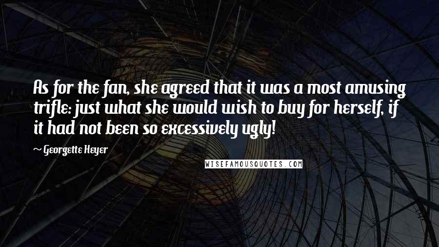 Georgette Heyer Quotes: As for the fan, she agreed that it was a most amusing trifle: just what she would wish to buy for herself, if it had not been so excessively ugly!