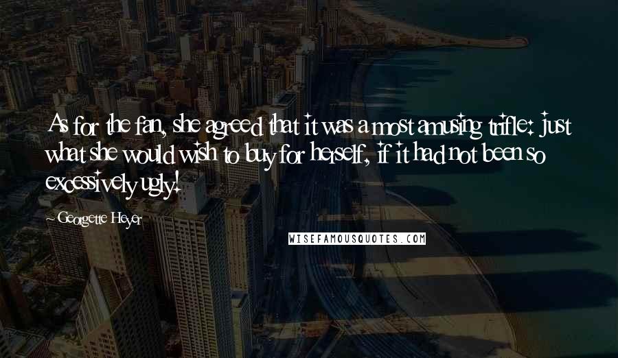 Georgette Heyer Quotes: As for the fan, she agreed that it was a most amusing trifle: just what she would wish to buy for herself, if it had not been so excessively ugly!
