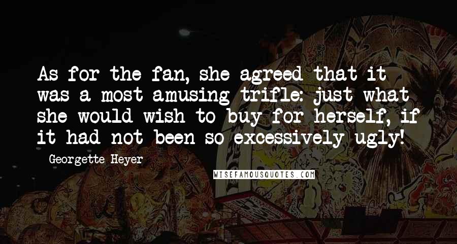 Georgette Heyer Quotes: As for the fan, she agreed that it was a most amusing trifle: just what she would wish to buy for herself, if it had not been so excessively ugly!