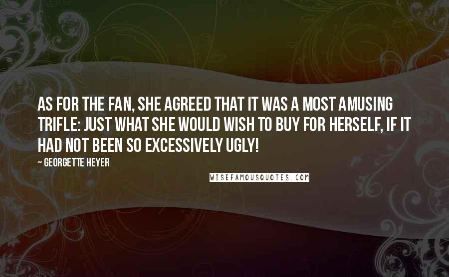 Georgette Heyer Quotes: As for the fan, she agreed that it was a most amusing trifle: just what she would wish to buy for herself, if it had not been so excessively ugly!