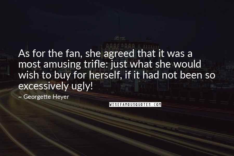 Georgette Heyer Quotes: As for the fan, she agreed that it was a most amusing trifle: just what she would wish to buy for herself, if it had not been so excessively ugly!