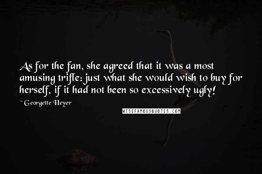 Georgette Heyer Quotes: As for the fan, she agreed that it was a most amusing trifle: just what she would wish to buy for herself, if it had not been so excessively ugly!