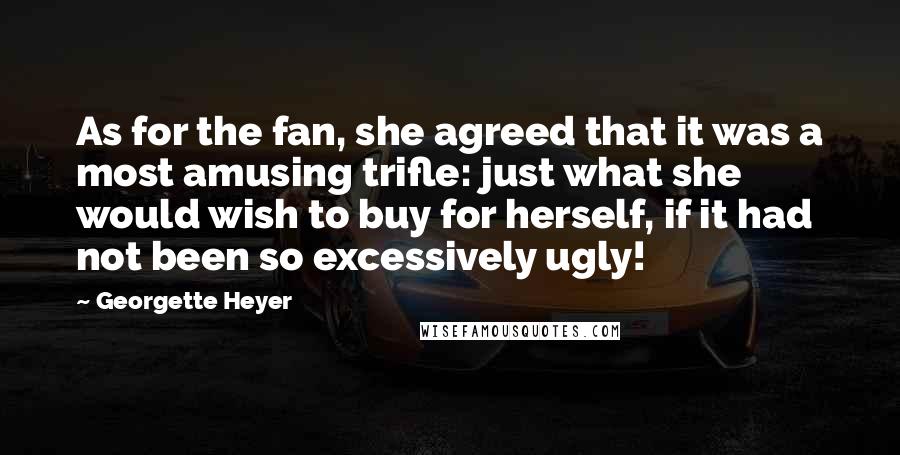 Georgette Heyer Quotes: As for the fan, she agreed that it was a most amusing trifle: just what she would wish to buy for herself, if it had not been so excessively ugly!