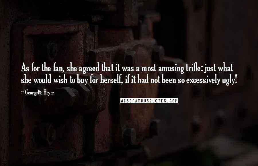 Georgette Heyer Quotes: As for the fan, she agreed that it was a most amusing trifle: just what she would wish to buy for herself, if it had not been so excessively ugly!