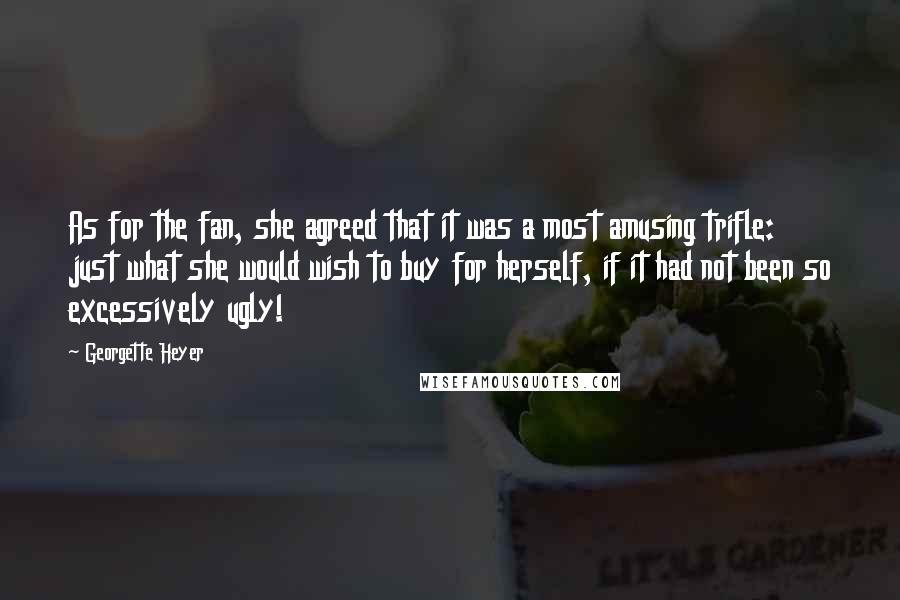 Georgette Heyer Quotes: As for the fan, she agreed that it was a most amusing trifle: just what she would wish to buy for herself, if it had not been so excessively ugly!