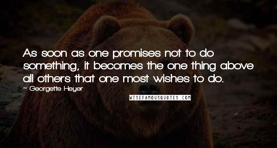 Georgette Heyer Quotes: As soon as one promises not to do something, it becomes the one thing above all others that one most wishes to do.
