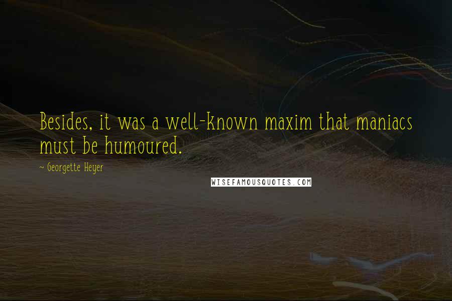 Georgette Heyer Quotes: Besides, it was a well-known maxim that maniacs must be humoured.