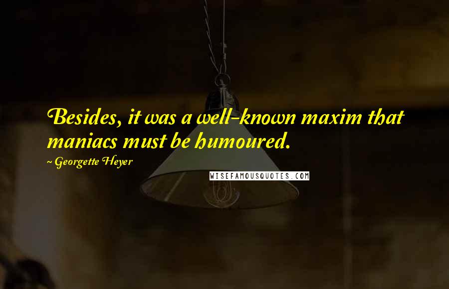 Georgette Heyer Quotes: Besides, it was a well-known maxim that maniacs must be humoured.