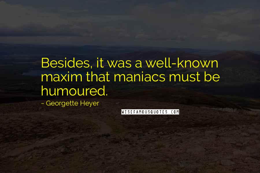 Georgette Heyer Quotes: Besides, it was a well-known maxim that maniacs must be humoured.