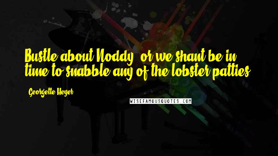 Georgette Heyer Quotes: Bustle about Noddy, or we shant be in time to snabble any of the lobster patties.