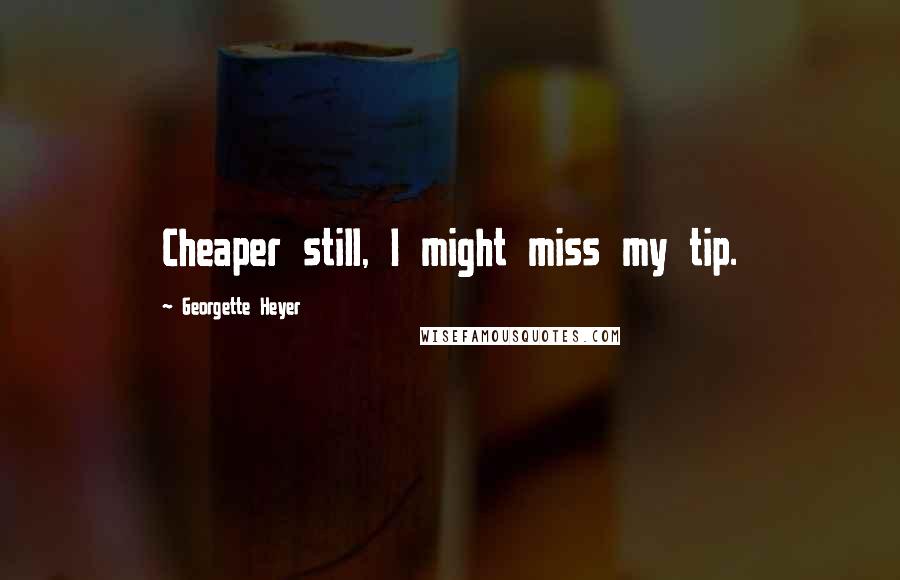 Georgette Heyer Quotes: Cheaper still, I might miss my tip.
