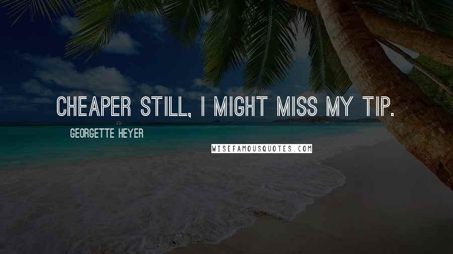 Georgette Heyer Quotes: Cheaper still, I might miss my tip.