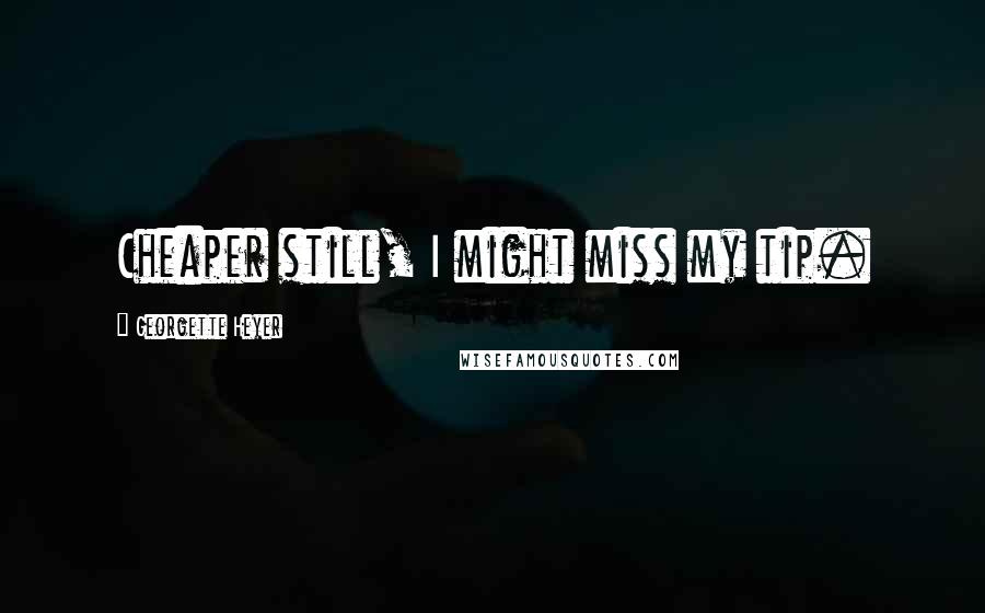 Georgette Heyer Quotes: Cheaper still, I might miss my tip.