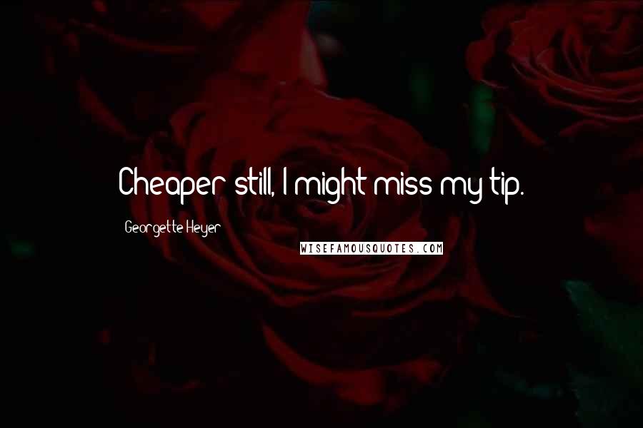 Georgette Heyer Quotes: Cheaper still, I might miss my tip.