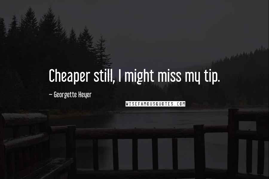 Georgette Heyer Quotes: Cheaper still, I might miss my tip.