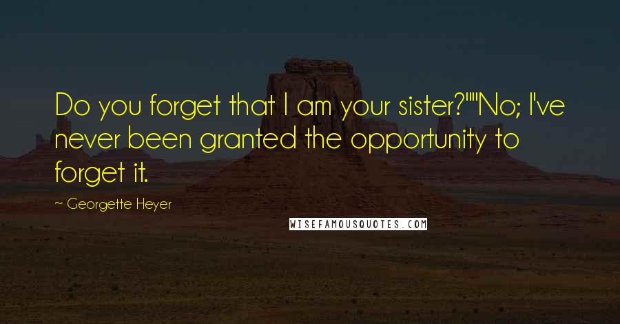 Georgette Heyer Quotes: Do you forget that I am your sister?""No; I've never been granted the opportunity to forget it.