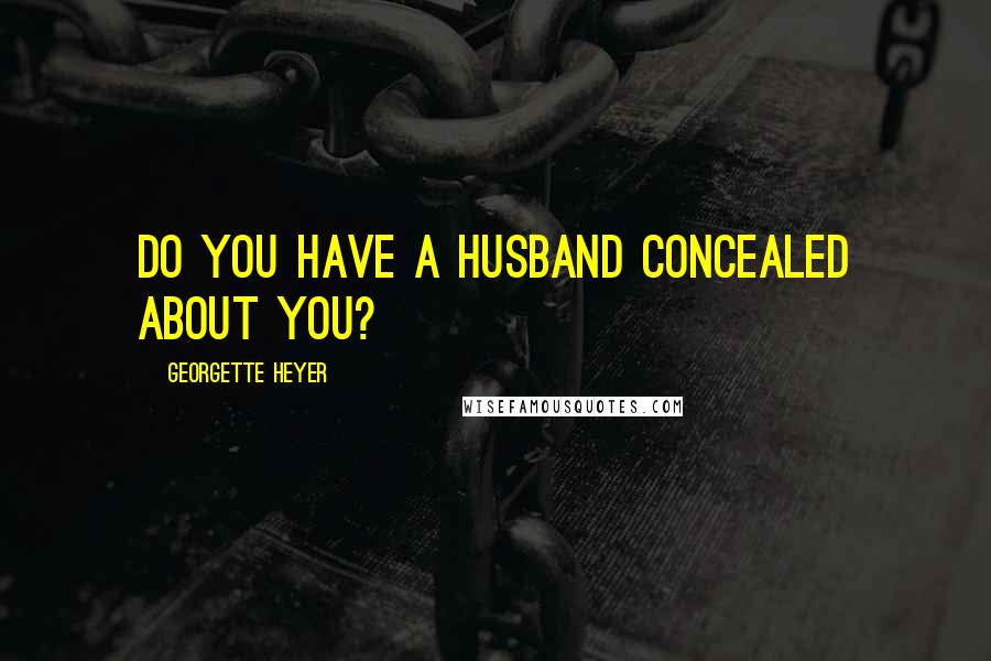 Georgette Heyer Quotes: Do you have a husband concealed about you?