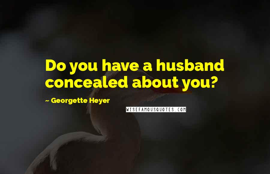 Georgette Heyer Quotes: Do you have a husband concealed about you?