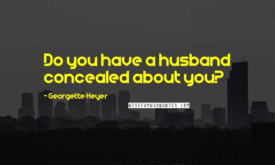 Georgette Heyer Quotes: Do you have a husband concealed about you?