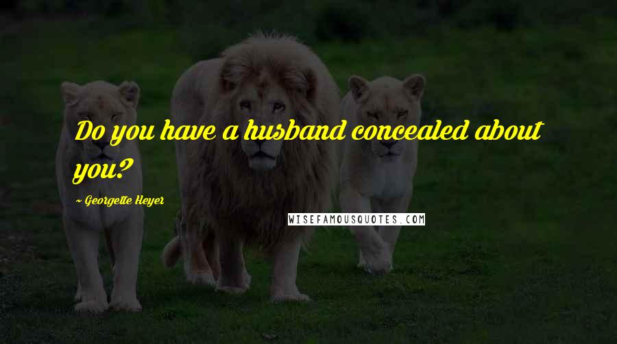 Georgette Heyer Quotes: Do you have a husband concealed about you?