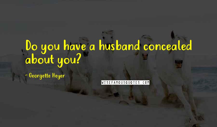 Georgette Heyer Quotes: Do you have a husband concealed about you?