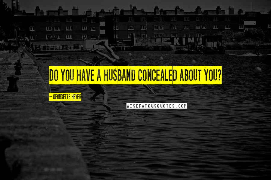 Georgette Heyer Quotes: Do you have a husband concealed about you?