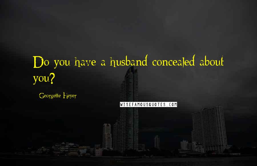 Georgette Heyer Quotes: Do you have a husband concealed about you?
