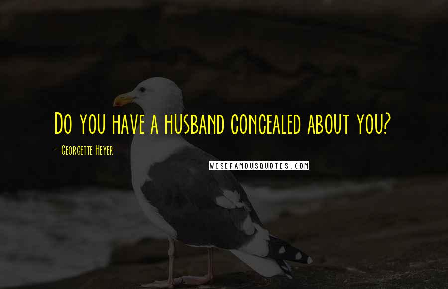 Georgette Heyer Quotes: Do you have a husband concealed about you?