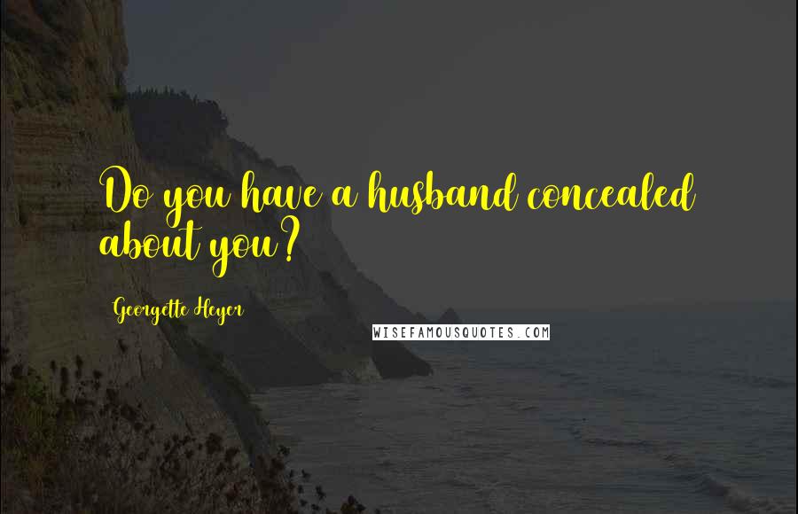 Georgette Heyer Quotes: Do you have a husband concealed about you?